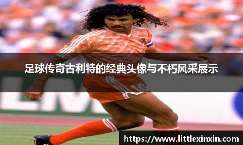 足球传奇古利特的经典头像与不朽风采展示