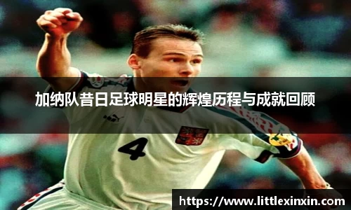 加纳队昔日足球明星的辉煌历程与成就回顾